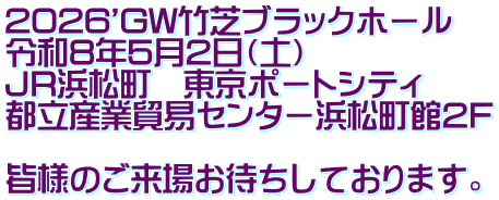 2026'GW竹芝ブラックホール 令和8年5月2日（土） JR浜松町　東京ポートシティ 都立産業貿易センター浜松町館2F  皆様のご来場お待ちしております。
