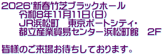 2026'新春竹芝ブラックホール 　　令和8年11月11日（日） 　　JR浜松町　東京ポートシティ・ 　　都立産業貿易センター浜松町館　2F  皆様のご来場お待ちしております。