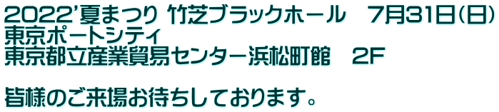 2022’夏まつり 竹芝ブラックホール　7月31日（日） 東京ポートシティ　 東京都立産業貿易センター浜松町館　2F  皆様のご来場お待ちしております。